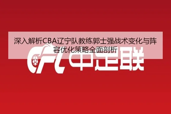 深入解析CBA辽宁队教练郭士强战术变化与阵容优化策略全面剖析
